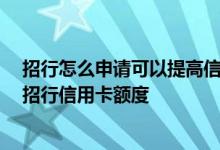 招行怎么申请可以提高信用卡额度 您好 请问怎样快速提高招行信用卡额度