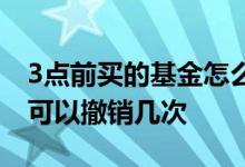 3点前买的基金怎么才能撤销 基金3点前买入可以撤销几次