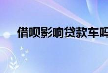 借呗影响贷款车吗 借呗影响贷款买房吗