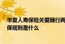 华夏人寿保险关爱随行两全c款 华夏关爱随行两全C款的投保规则是什么