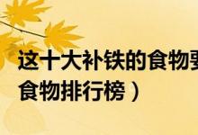 这十大补铁的食物要常吃（吃什么补铁补铁的食物排行榜）