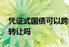 凭证式国债可以跨行兑付吗 凭证式国债可以转让吗