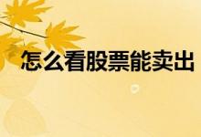 怎么看股票能卖出 怎么看股票能卖多少股