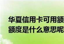 华夏信用卡可用额度是多少 华夏信用卡可用额度是什么意思呢