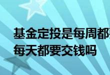基金定投是每周都要入钱进去吗 基金定投是每天都要交钱吗