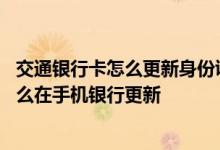 交通银行卡怎么更新身份证有效期 交通银行卡身份证过期怎么在手机银行更新