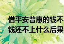 借平安普惠的钱不还会怎么样 借平安普惠的钱还不上什么后果