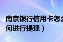 南京银行信用卡怎么开卡（南京银行信用卡如何进行提现）