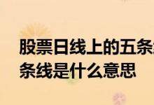 股票日线上的五条线分别是什么意思 股票几条线是什么意思
