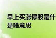 早上买涨停股是什么时候 当天买的股票涨停是啥意思