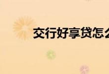 交行好享贷怎么用（交行好享贷）