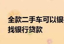 全款二手车可以银行贷款吗 二手车怎样自己找银行贷款