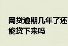 网贷逾期几年了还可以贷吗 网贷大量逾期还能贷下来吗
