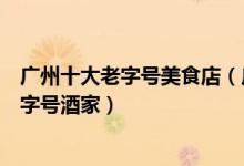 广州十大老字号美食店（广州老字号餐厅有哪些广州百年老字号酒家）