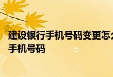 建设银行手机号码变更怎么办理 建设银行：我怎样变更我的手机号码