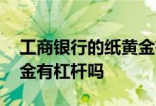 工商银行的纸黄金有杠杆吗 工商银行的纸黄金有杠杆吗