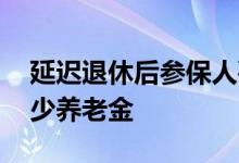 延迟退休后参保人要延迟多久 退休能多领多少养老金 