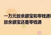 一万元放余额宝和零钱通哪个好 零钱通和余额宝哪个好 2万放余额宝还是零钱通