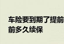车险要到期了提前多久续保 车险一般在到期前多久续保
