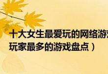 十大女生最爱玩的网络游戏（女生最喜欢的游戏排行榜女性玩家最多的游戏盘点）