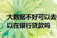 大数据不好可以去银行贷款吗 大数据不行可以在银行贷款吗