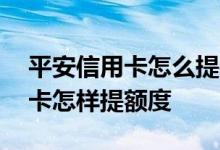 平安信用卡怎么提额度 请问平安银行的信用卡怎样提额度