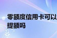 零额度信用卡可以提额吗 零额度信用卡可以提额吗