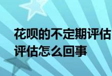 花呗的不定期评估 花呗暂时无法使用不定期评估怎么回事