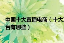 中国十大直播电商（十大直播带货平台排名知名直播卖货平台有哪些）