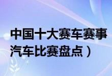 中国十大赛车赛事（国内赛车比赛有哪些国内汽车比赛盘点）