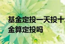 基金定投一天投十块钱可靠吗 每天买十元基金算定投吗