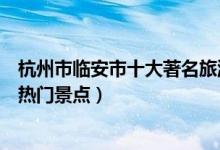 杭州市临安市十大著名旅游景点（临安市有哪些好玩的地方热门景点）