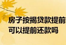 房子按揭贷款提前还款划算吗 房子按揭贷款可以提前还款吗
