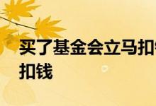 买了基金会立马扣钱吗 买基金会不会自己乱扣钱