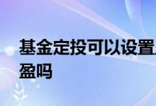 基金定投可以设置止盈吗 买的基金能自动止盈吗