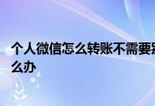 个人微信怎么转账不需要别人收 别人的转账还没收就删了怎么办