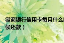 徽商银行信用卡每月什么时候还款（徽商银行信用卡什么时候还款）