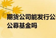 期货公司能发行公募基金吗 期货公司能发行公募基金吗