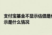 支付宝基金不显示估值是什么原因 支付宝基金自选估值不显示是什么情况