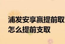浦发安享赢提前取出还有利息么 浦发安享赢怎么提前支取