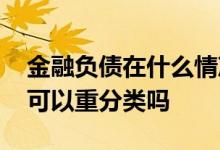 金融负债在什么情况下可以重分类 金融负债可以重分类吗