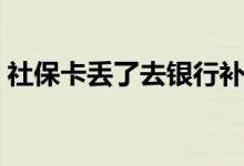 社保卡丢了去银行补办吗 社保卡补办的流程 