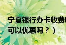 宁夏银行办卡收费吗?（宁夏银行信用卡吃饭可以优惠吗？）