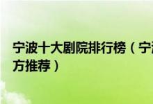 宁波十大剧院排行榜（宁波著名的剧院有哪些宁波看戏好地方推荐）