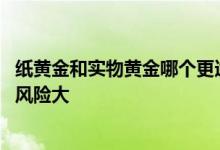 纸黄金和实物黄金哪个更适合普通人 纸黄金和实物黄金哪个风险大