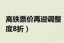 高铁票价再迎调整（高铁动车票价最大折扣幅度8折）