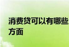 消费贷可以有哪些用途 消费贷可以用在哪些方面