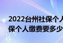 2022台州社保个人缴费多少 2022年台州社保个人缴费要多少钱 