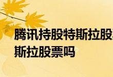 腾讯持股特斯拉股票价值 腾讯现在还持有特斯拉股票吗