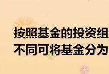 按照基金的投资组合可划分为 按照投资对象不同可将基金分为